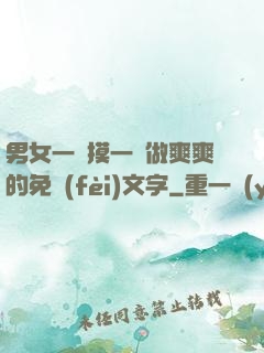 男女一邊摸一邊做爽爽的免費(fèi)文字