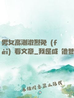 男女高潮激烈免費(fèi)觀看文章