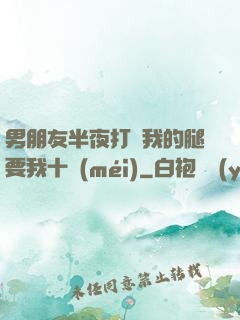 男朋友半夜打開我的腿要我十沒(méi)