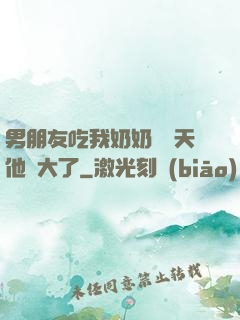 男朋友吃我奶奶過幾天他說大了