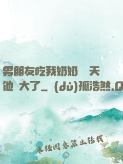 男朋友吃我奶奶過幾天他說大了