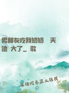 男朋友吃我奶奶過幾天他說大了