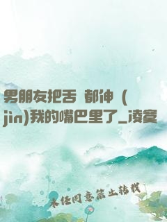 男朋友把舌頭都伸進(jìn)我的嘴巴里了
