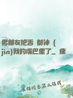 男朋友把舌頭都伸進(jìn)我的嘴巴里了