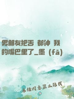 男朋友把舌頭都伸進我的嘴巴里了