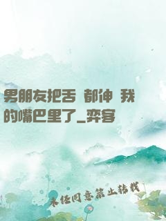 男朋友把舌頭都伸進我的嘴巴里了