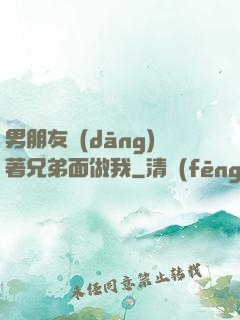 男朋友當(dāng)著兄弟面做我