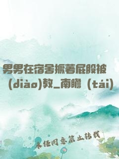 男男在宿舍撅著屁股被調(diào)教
