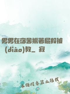男男在宿舍撅著屁股被調(diào)教