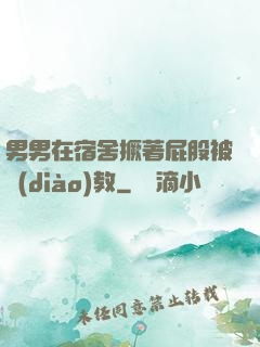 男男在宿舍撅著屁股被調(diào)教