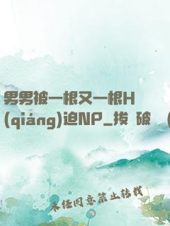 男男被一根又一根H強(qiáng)迫NP