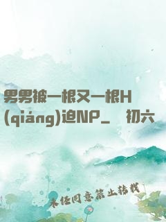 男男被一根又一根H強(qiáng)迫NP