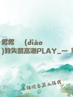 男男雙龍調(diào)教失禁高潮PLAY