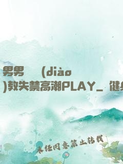 男男雙龍調(diào)教失禁高潮PLAY