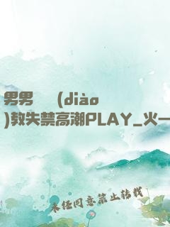 男男雙龍調(diào)教失禁高潮PLAY