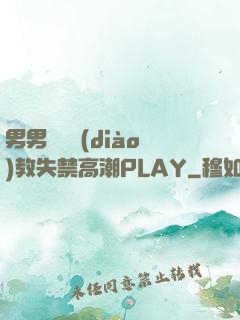 男男雙龍調(diào)教失禁高潮PLAY