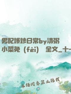 男配爆炒日常by清粥小菜免費(fèi)閱讀全文