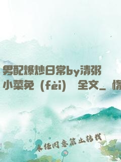 男配爆炒日常by清粥小菜免費(fèi)閱讀全文