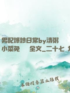男配爆炒日常by清粥小菜免費閱讀全文