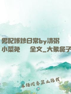 男配爆炒日常by清粥小菜免費閱讀全文