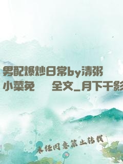 男配爆炒日常by清粥小菜免費閱讀全文