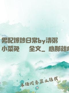 男配爆炒日常by清粥小菜免費閱讀全文