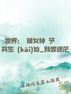 異世界：從被女神賜予共生開(kāi)始