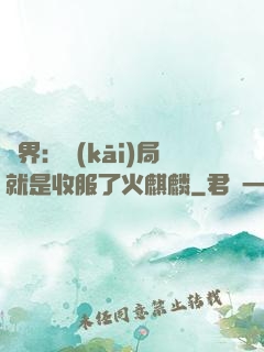 異界：開(kāi)局就是收服了火麒麟