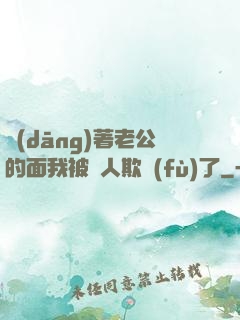 當(dāng)著老公的面我被別人欺負(fù)了