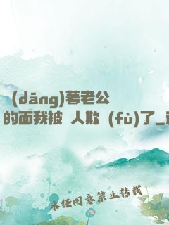 當(dāng)著老公的面我被別人欺負(fù)了