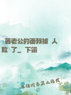 當著老公的面我被別人欺負了