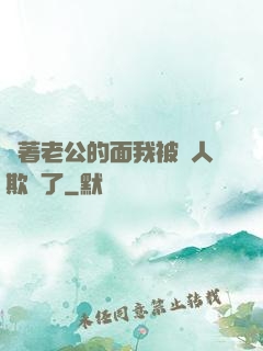 當著老公的面我被別人欺負了