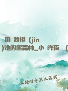 痳麻讓我挺進(jìn)她的黑森林