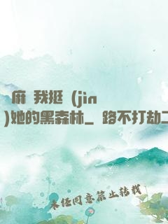 痳麻讓我挺進(jìn)她的黑森林
