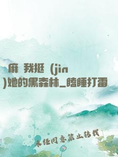 痳麻讓我挺進(jìn)她的黑森林