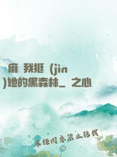 痳麻讓我挺進(jìn)她的黑森林