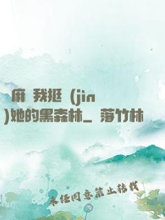 痳麻讓我挺進(jìn)她的黑森林