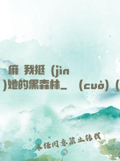 痳麻讓我挺進(jìn)她的黑森林