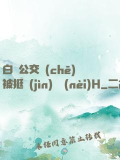 白潔公交車(chē)被挺進(jìn)體內(nèi)H