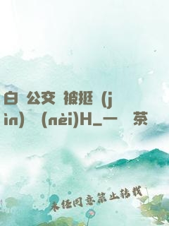白潔公交車被挺進(jìn)體內(nèi)H