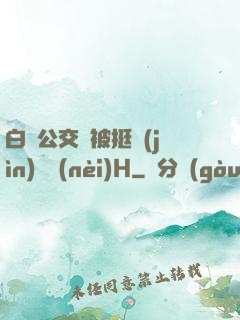 白潔公交車被挺進(jìn)體內(nèi)H
