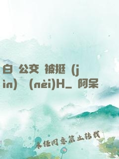 白潔公交車被挺進(jìn)體內(nèi)H