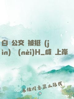 白潔公交車被挺進(jìn)體內(nèi)H