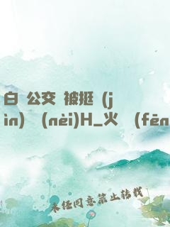 白潔公交車被挺進(jìn)體內(nèi)H