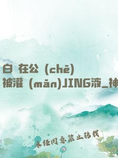 白潔在公車(chē)被灌滿(mǎn)JING液