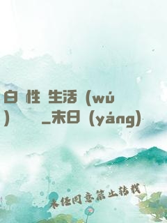 白潔性蕩生活無(wú)刪減閱讀