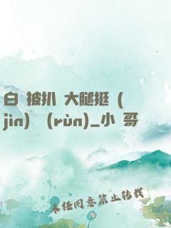 白潔被扒開大腿挺進(jìn)濕潤(rùn)