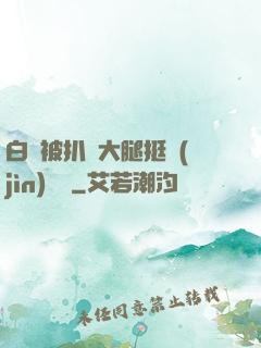 白潔被扒開大腿挺進(jìn)濕潤