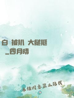 白潔被扒開大腿挺進濕潤