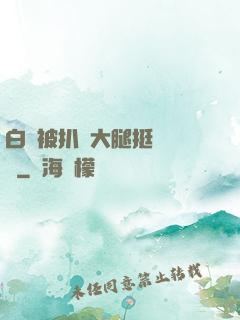 白潔被扒開大腿挺進濕潤